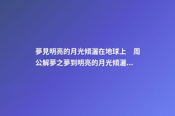 夢見明亮的月光傾灑在地球上　周公解夢之夢到明亮的月光傾灑在地